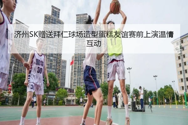 济州SK赠送拜仁球场造型蛋糕友谊赛前上演温情互动